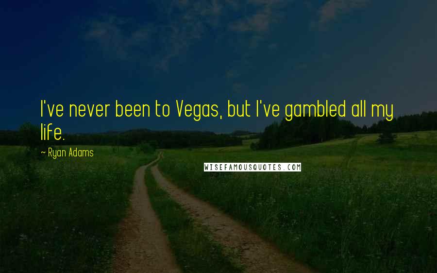 Ryan Adams Quotes: I've never been to Vegas, but I've gambled all my life.