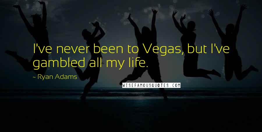 Ryan Adams Quotes: I've never been to Vegas, but I've gambled all my life.