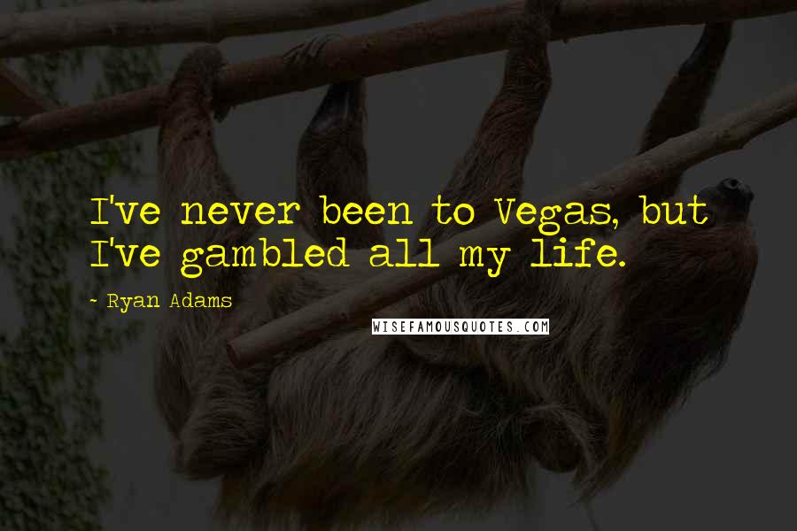 Ryan Adams Quotes: I've never been to Vegas, but I've gambled all my life.