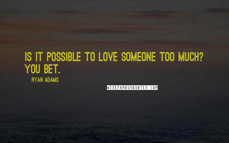 Ryan Adams Quotes: Is it possible to love someone too much? You bet.