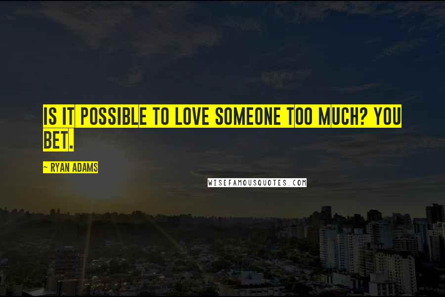 Ryan Adams Quotes: Is it possible to love someone too much? You bet.