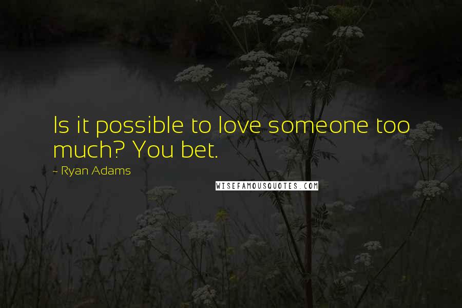 Ryan Adams Quotes: Is it possible to love someone too much? You bet.