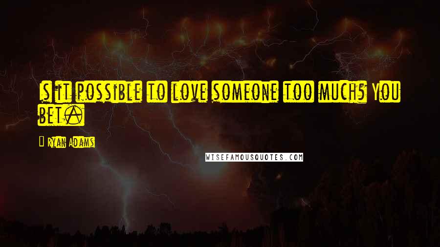 Ryan Adams Quotes: Is it possible to love someone too much? You bet.