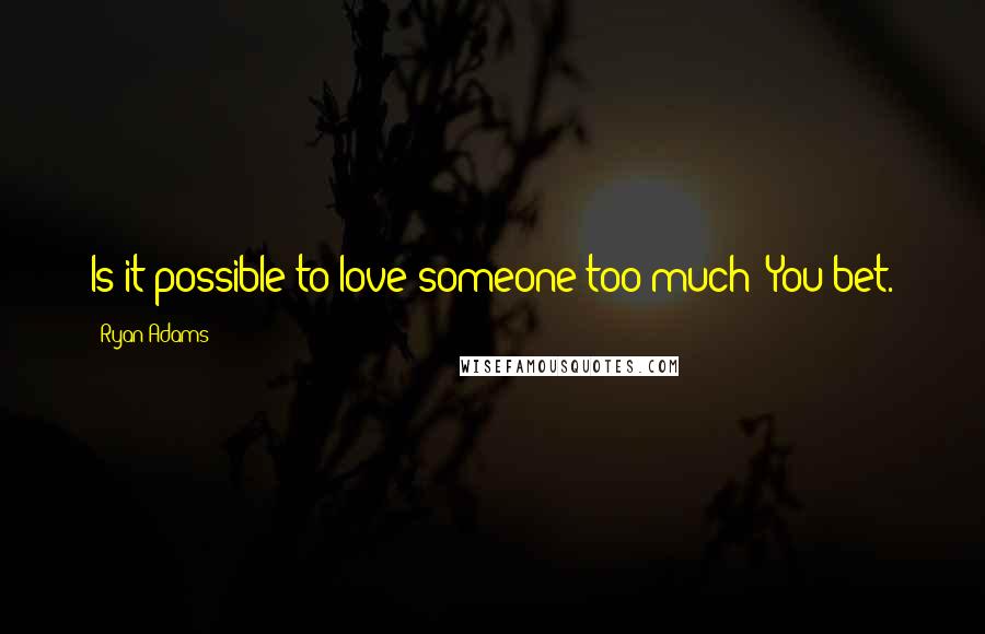 Ryan Adams Quotes: Is it possible to love someone too much? You bet.