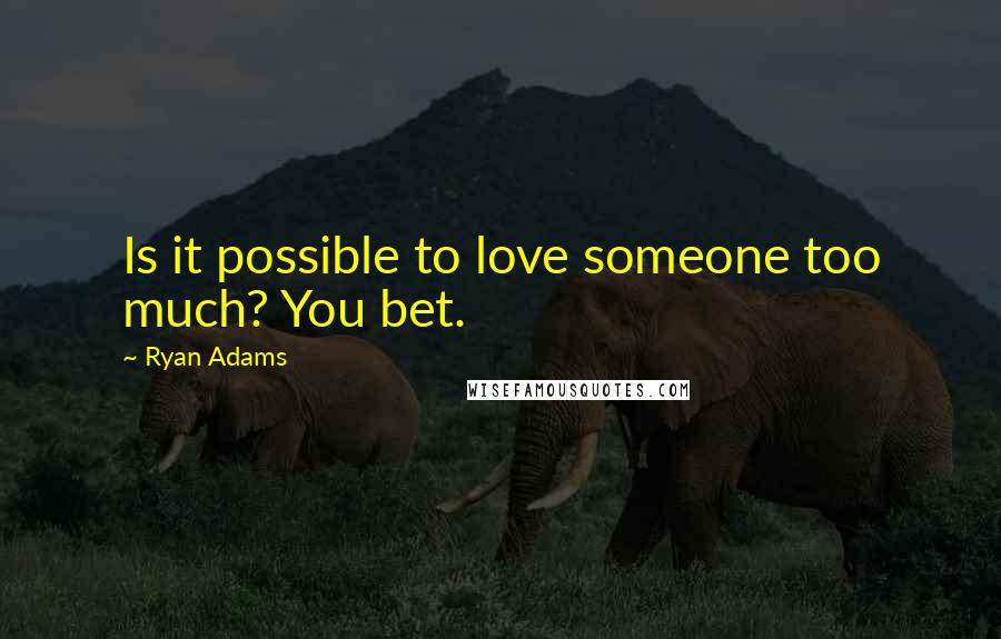 Ryan Adams Quotes: Is it possible to love someone too much? You bet.