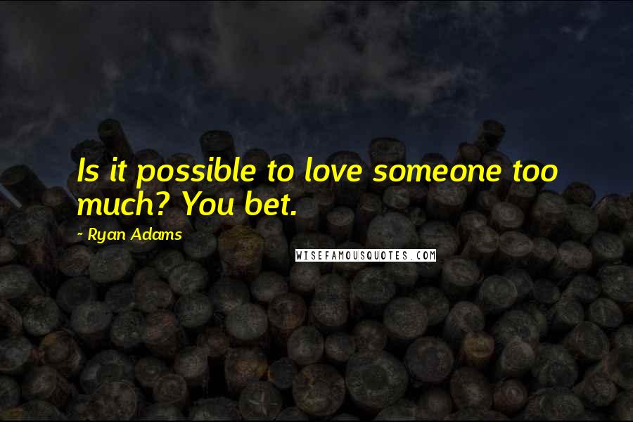 Ryan Adams Quotes: Is it possible to love someone too much? You bet.