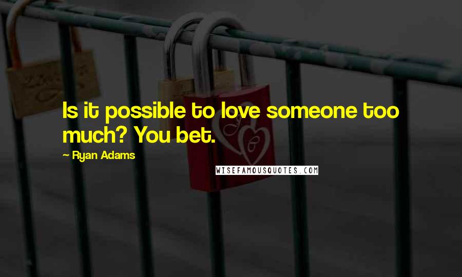 Ryan Adams Quotes: Is it possible to love someone too much? You bet.