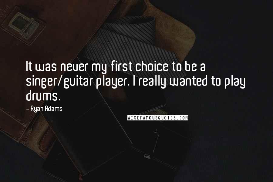 Ryan Adams Quotes: It was never my first choice to be a singer/guitar player. I really wanted to play drums.