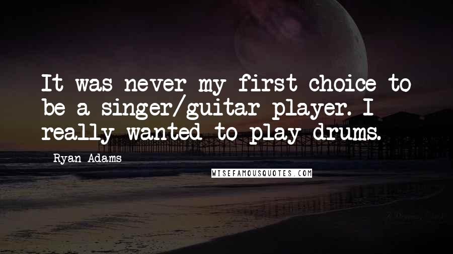 Ryan Adams Quotes: It was never my first choice to be a singer/guitar player. I really wanted to play drums.