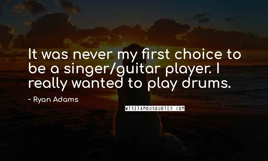 Ryan Adams Quotes: It was never my first choice to be a singer/guitar player. I really wanted to play drums.