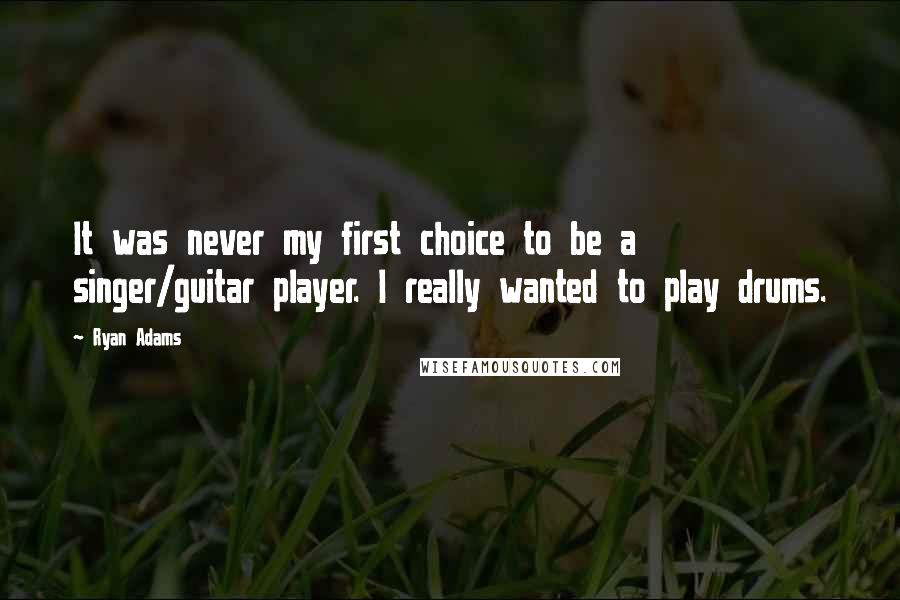 Ryan Adams Quotes: It was never my first choice to be a singer/guitar player. I really wanted to play drums.