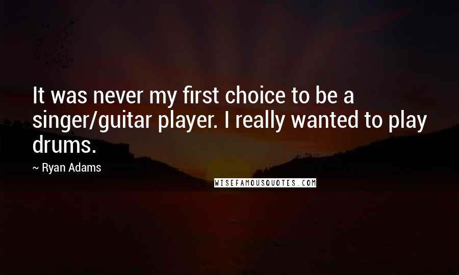 Ryan Adams Quotes: It was never my first choice to be a singer/guitar player. I really wanted to play drums.