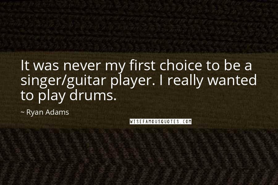 Ryan Adams Quotes: It was never my first choice to be a singer/guitar player. I really wanted to play drums.