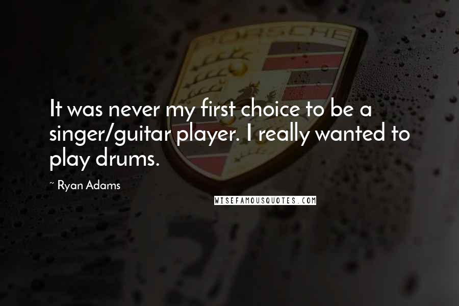 Ryan Adams Quotes: It was never my first choice to be a singer/guitar player. I really wanted to play drums.