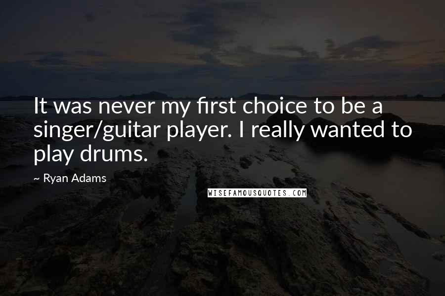 Ryan Adams Quotes: It was never my first choice to be a singer/guitar player. I really wanted to play drums.