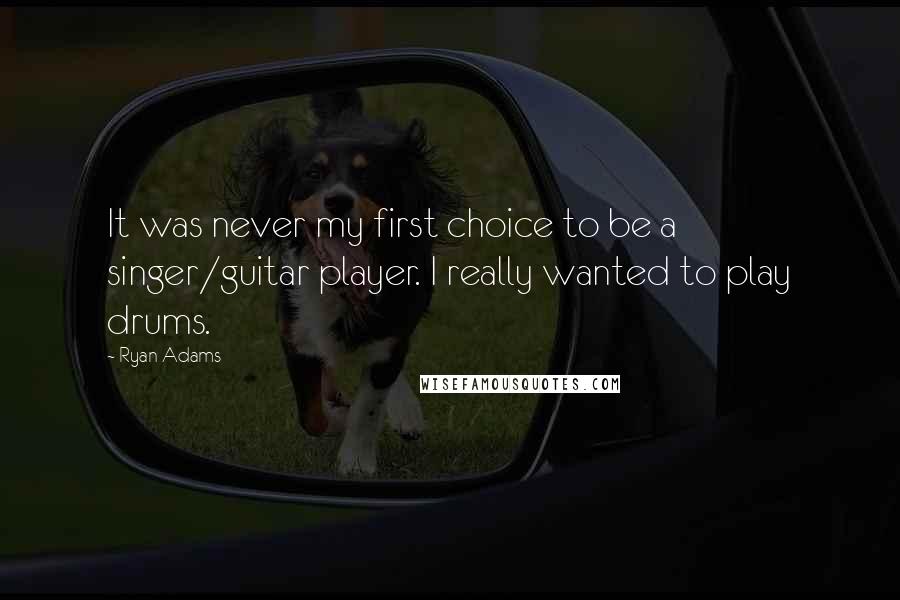 Ryan Adams Quotes: It was never my first choice to be a singer/guitar player. I really wanted to play drums.