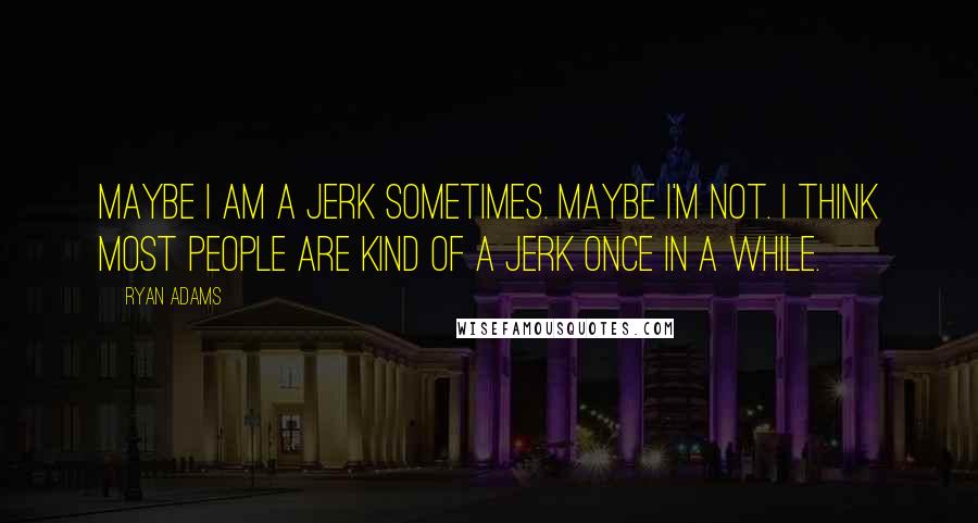 Ryan Adams Quotes: Maybe I am a jerk sometimes. Maybe I'm not. I think most people are kind of a jerk once in a while.