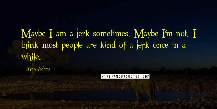 Ryan Adams Quotes: Maybe I am a jerk sometimes. Maybe I'm not. I think most people are kind of a jerk once in a while.