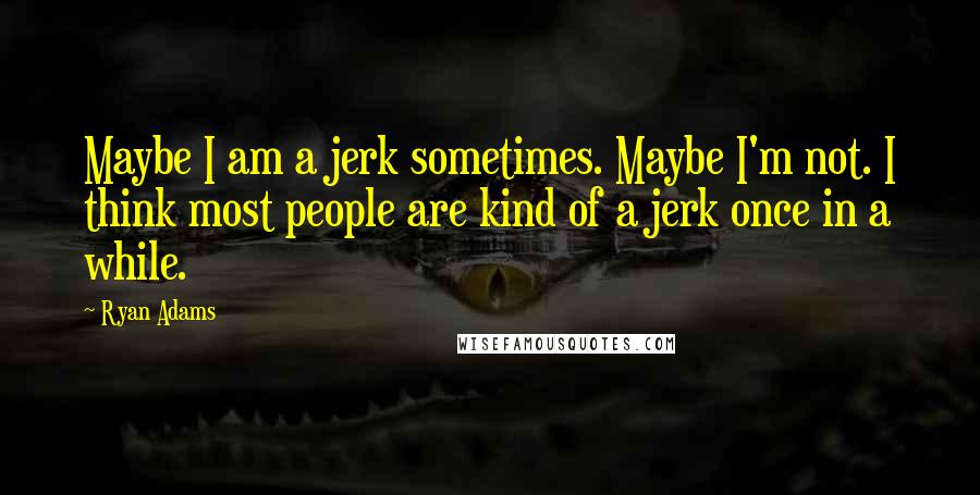 Ryan Adams Quotes: Maybe I am a jerk sometimes. Maybe I'm not. I think most people are kind of a jerk once in a while.