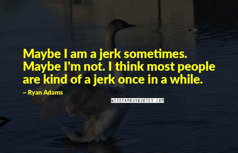 Ryan Adams Quotes: Maybe I am a jerk sometimes. Maybe I'm not. I think most people are kind of a jerk once in a while.