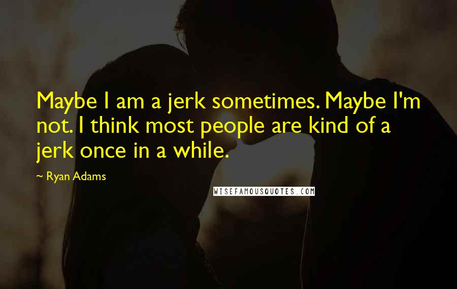 Ryan Adams Quotes: Maybe I am a jerk sometimes. Maybe I'm not. I think most people are kind of a jerk once in a while.