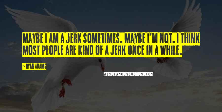 Ryan Adams Quotes: Maybe I am a jerk sometimes. Maybe I'm not. I think most people are kind of a jerk once in a while.