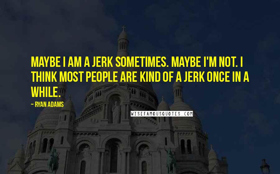 Ryan Adams Quotes: Maybe I am a jerk sometimes. Maybe I'm not. I think most people are kind of a jerk once in a while.