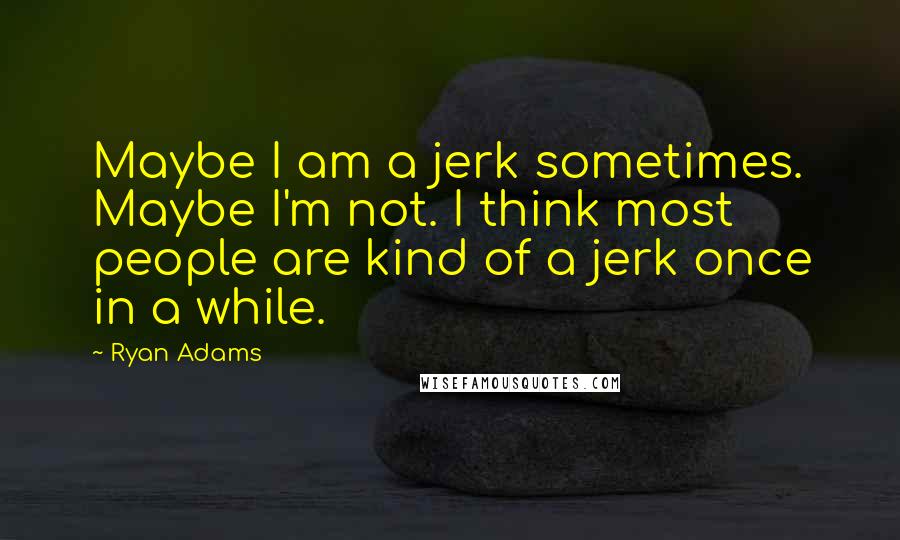 Ryan Adams Quotes: Maybe I am a jerk sometimes. Maybe I'm not. I think most people are kind of a jerk once in a while.