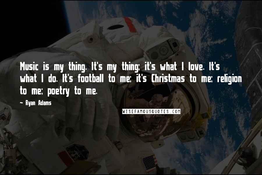 Ryan Adams Quotes: Music is my thing. It's my thing; it's what I love. It's what I do. It's football to me; it's Christmas to me; religion to me; poetry to me.