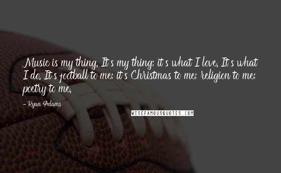 Ryan Adams Quotes: Music is my thing. It's my thing; it's what I love. It's what I do. It's football to me; it's Christmas to me; religion to me; poetry to me.