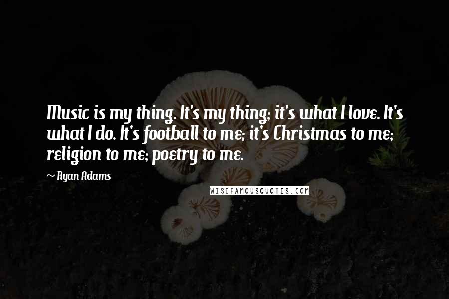 Ryan Adams Quotes: Music is my thing. It's my thing; it's what I love. It's what I do. It's football to me; it's Christmas to me; religion to me; poetry to me.