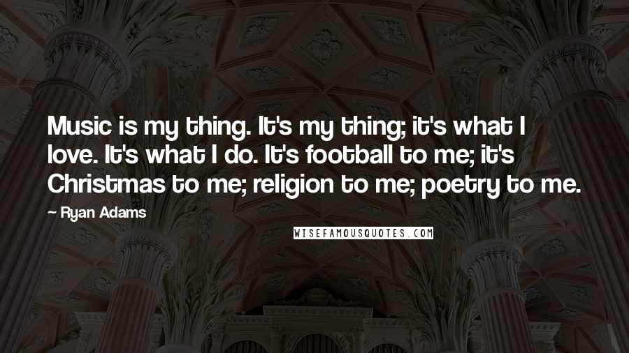 Ryan Adams Quotes: Music is my thing. It's my thing; it's what I love. It's what I do. It's football to me; it's Christmas to me; religion to me; poetry to me.