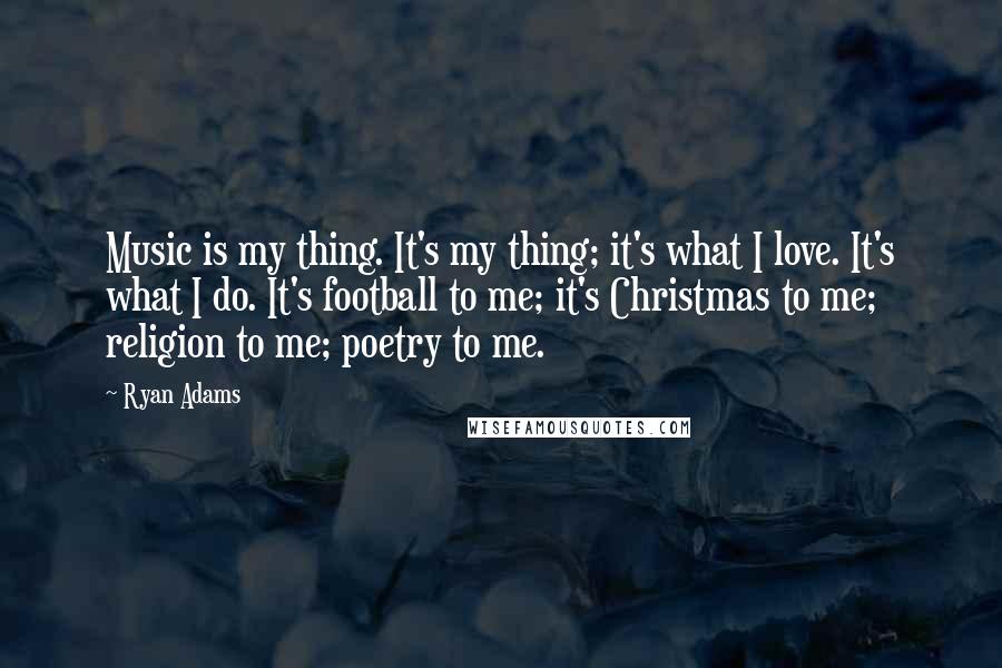 Ryan Adams Quotes: Music is my thing. It's my thing; it's what I love. It's what I do. It's football to me; it's Christmas to me; religion to me; poetry to me.