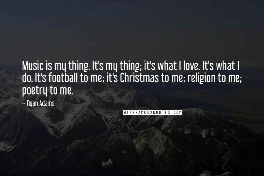 Ryan Adams Quotes: Music is my thing. It's my thing; it's what I love. It's what I do. It's football to me; it's Christmas to me; religion to me; poetry to me.