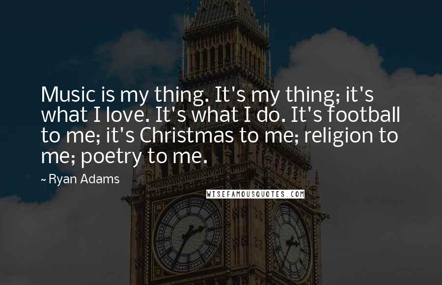 Ryan Adams Quotes: Music is my thing. It's my thing; it's what I love. It's what I do. It's football to me; it's Christmas to me; religion to me; poetry to me.