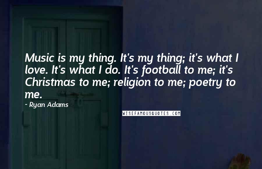 Ryan Adams Quotes: Music is my thing. It's my thing; it's what I love. It's what I do. It's football to me; it's Christmas to me; religion to me; poetry to me.