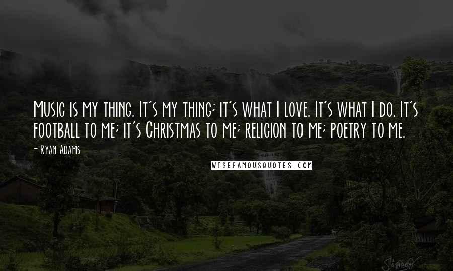 Ryan Adams Quotes: Music is my thing. It's my thing; it's what I love. It's what I do. It's football to me; it's Christmas to me; religion to me; poetry to me.