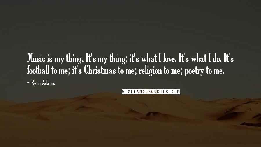 Ryan Adams Quotes: Music is my thing. It's my thing; it's what I love. It's what I do. It's football to me; it's Christmas to me; religion to me; poetry to me.