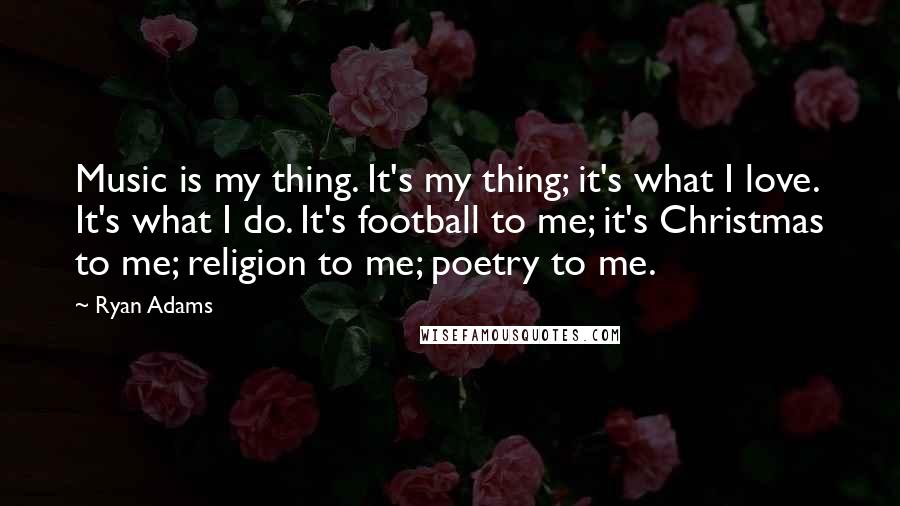 Ryan Adams Quotes: Music is my thing. It's my thing; it's what I love. It's what I do. It's football to me; it's Christmas to me; religion to me; poetry to me.