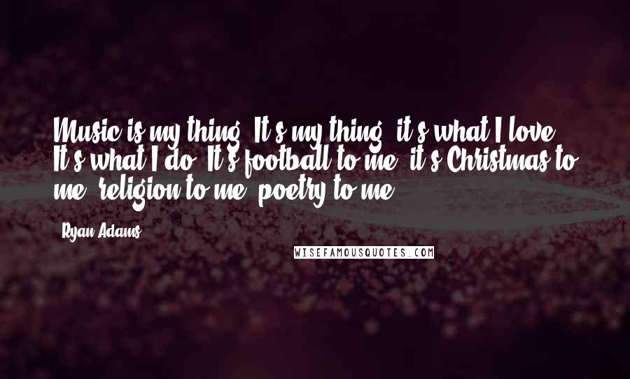 Ryan Adams Quotes: Music is my thing. It's my thing; it's what I love. It's what I do. It's football to me; it's Christmas to me; religion to me; poetry to me.