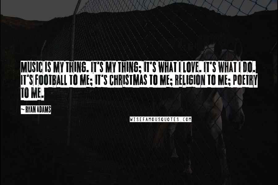 Ryan Adams Quotes: Music is my thing. It's my thing; it's what I love. It's what I do. It's football to me; it's Christmas to me; religion to me; poetry to me.