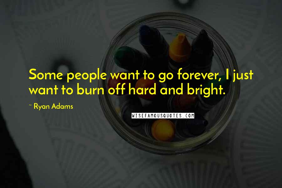 Ryan Adams Quotes: Some people want to go forever, I just want to burn off hard and bright.