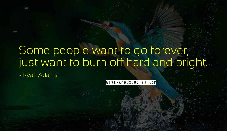 Ryan Adams Quotes: Some people want to go forever, I just want to burn off hard and bright.