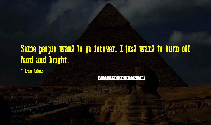 Ryan Adams Quotes: Some people want to go forever, I just want to burn off hard and bright.