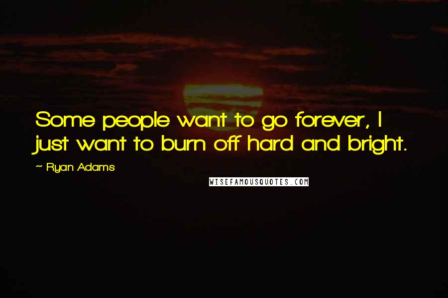 Ryan Adams Quotes: Some people want to go forever, I just want to burn off hard and bright.