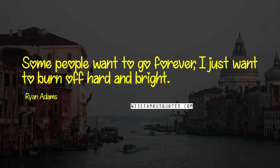 Ryan Adams Quotes: Some people want to go forever, I just want to burn off hard and bright.