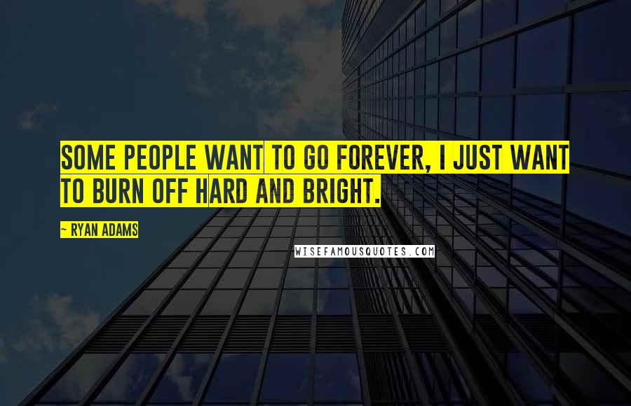 Ryan Adams Quotes: Some people want to go forever, I just want to burn off hard and bright.