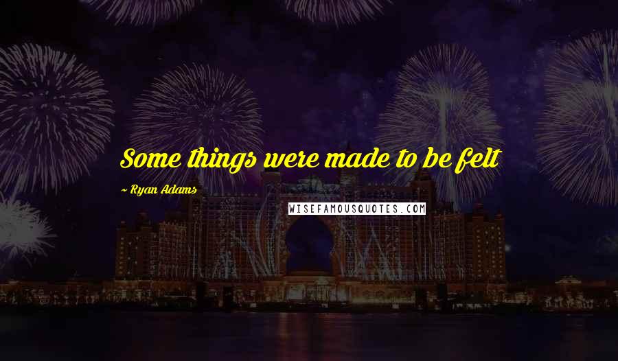 Ryan Adams Quotes: Some things were made to be felt