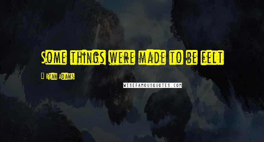 Ryan Adams Quotes: Some things were made to be felt