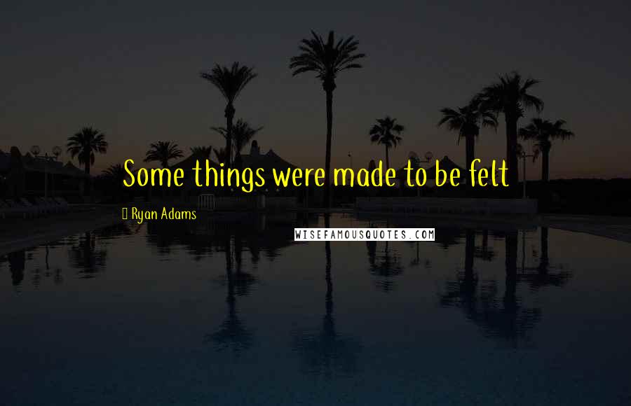 Ryan Adams Quotes: Some things were made to be felt